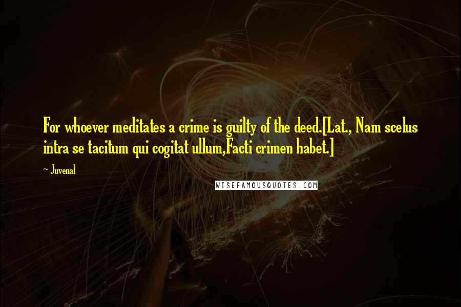 Juvenal Quotes: For whoever meditates a crime is guilty of the deed.[Lat., Nam scelus intra se tacitum qui cogitat ullum,Facti crimen habet.]