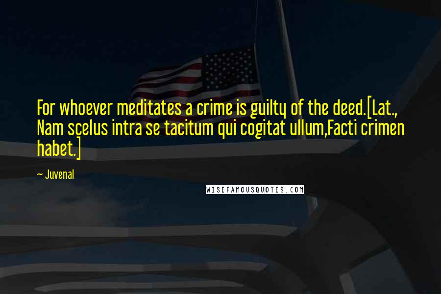 Juvenal Quotes: For whoever meditates a crime is guilty of the deed.[Lat., Nam scelus intra se tacitum qui cogitat ullum,Facti crimen habet.]