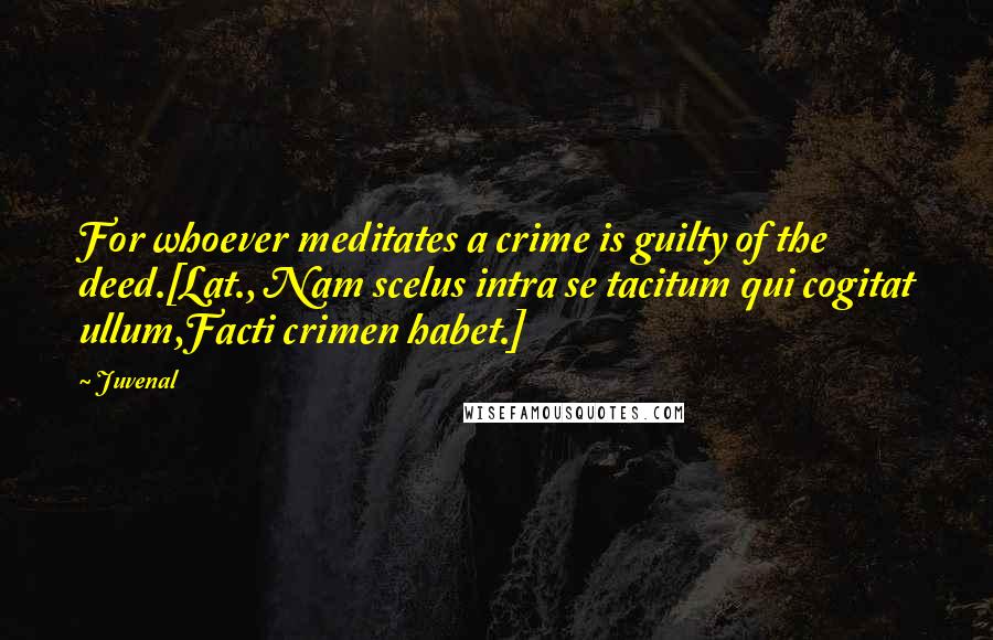 Juvenal Quotes: For whoever meditates a crime is guilty of the deed.[Lat., Nam scelus intra se tacitum qui cogitat ullum,Facti crimen habet.]