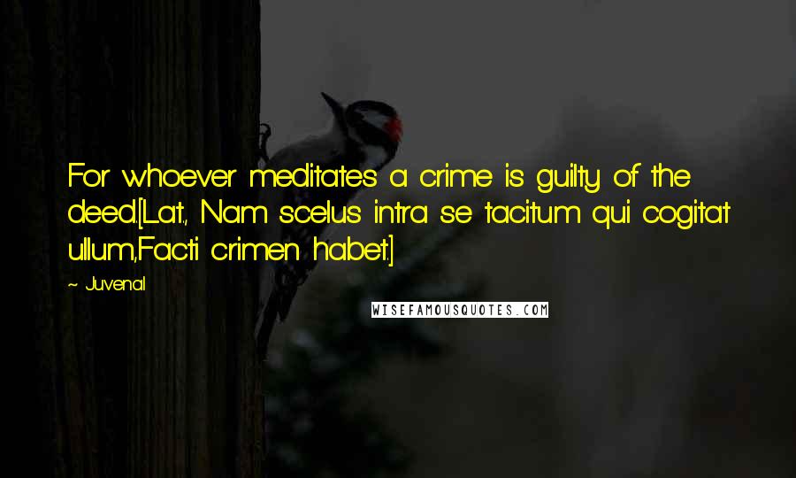 Juvenal Quotes: For whoever meditates a crime is guilty of the deed.[Lat., Nam scelus intra se tacitum qui cogitat ullum,Facti crimen habet.]