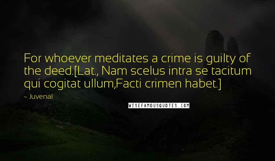 Juvenal Quotes: For whoever meditates a crime is guilty of the deed.[Lat., Nam scelus intra se tacitum qui cogitat ullum,Facti crimen habet.]