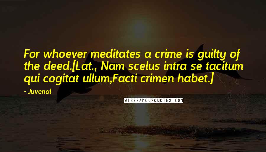 Juvenal Quotes: For whoever meditates a crime is guilty of the deed.[Lat., Nam scelus intra se tacitum qui cogitat ullum,Facti crimen habet.]