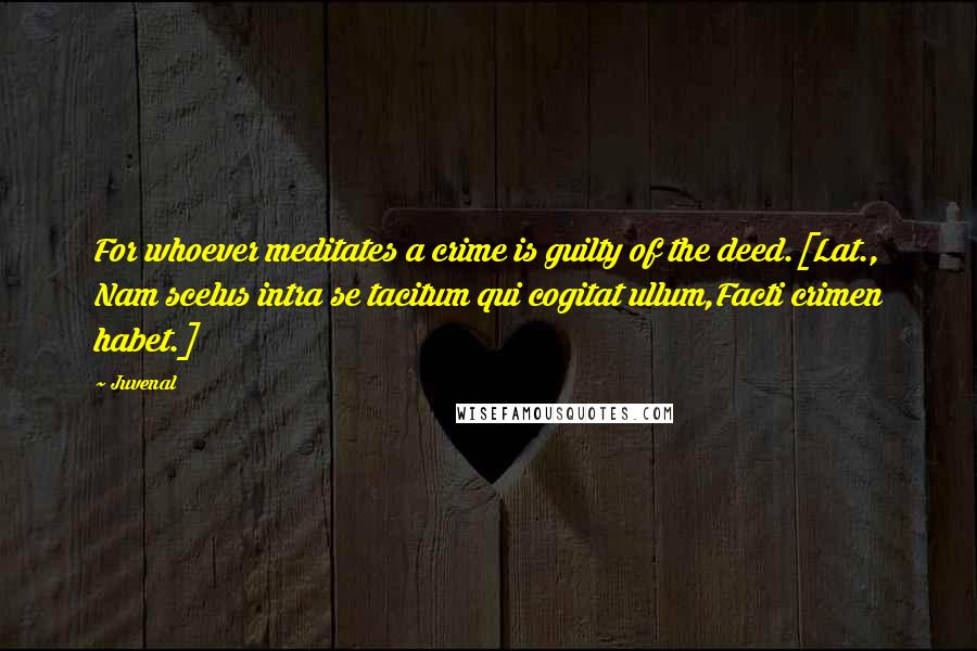 Juvenal Quotes: For whoever meditates a crime is guilty of the deed.[Lat., Nam scelus intra se tacitum qui cogitat ullum,Facti crimen habet.]