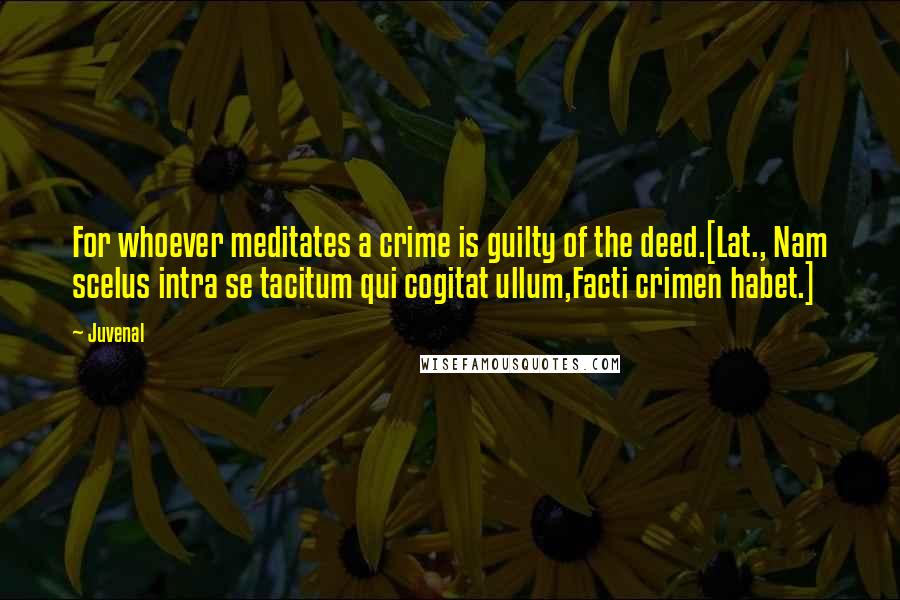 Juvenal Quotes: For whoever meditates a crime is guilty of the deed.[Lat., Nam scelus intra se tacitum qui cogitat ullum,Facti crimen habet.]