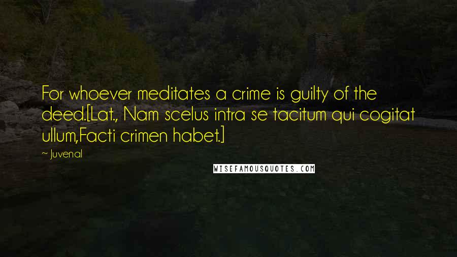 Juvenal Quotes: For whoever meditates a crime is guilty of the deed.[Lat., Nam scelus intra se tacitum qui cogitat ullum,Facti crimen habet.]