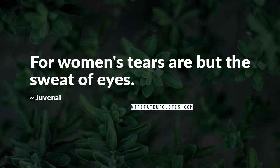 Juvenal Quotes: For women's tears are but the sweat of eyes.