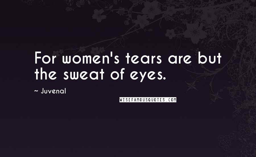 Juvenal Quotes: For women's tears are but the sweat of eyes.