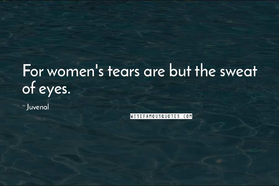 Juvenal Quotes: For women's tears are but the sweat of eyes.