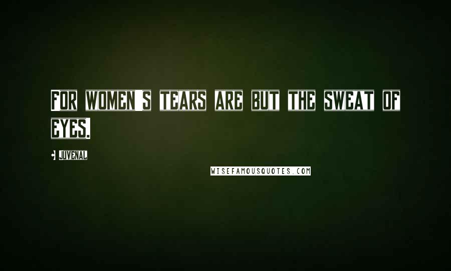 Juvenal Quotes: For women's tears are but the sweat of eyes.