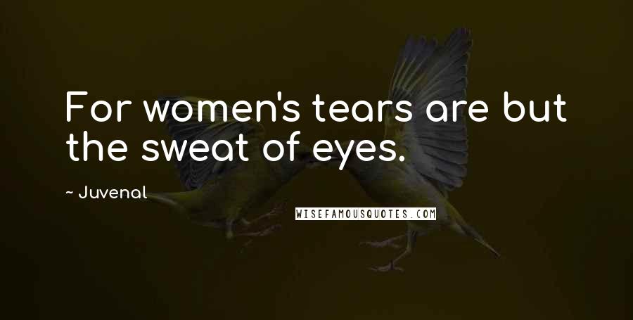 Juvenal Quotes: For women's tears are but the sweat of eyes.