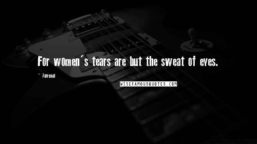 Juvenal Quotes: For women's tears are but the sweat of eyes.