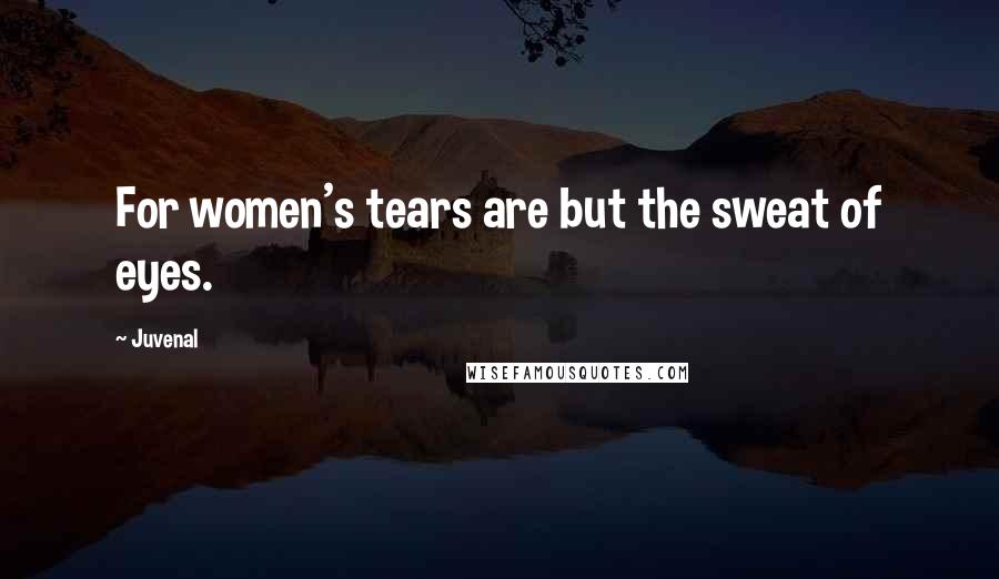 Juvenal Quotes: For women's tears are but the sweat of eyes.