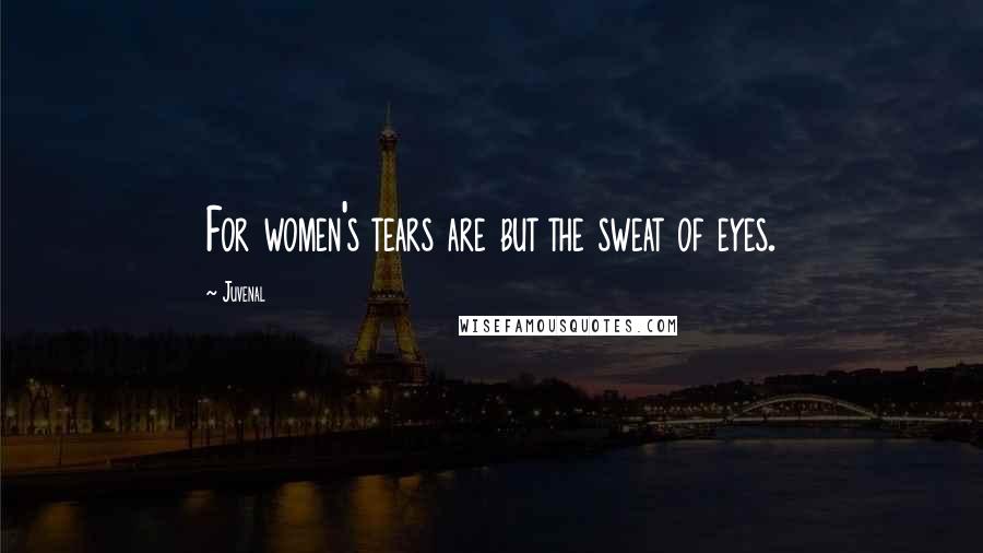 Juvenal Quotes: For women's tears are but the sweat of eyes.