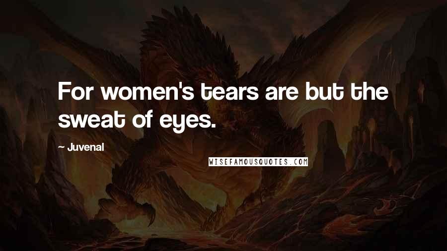 Juvenal Quotes: For women's tears are but the sweat of eyes.