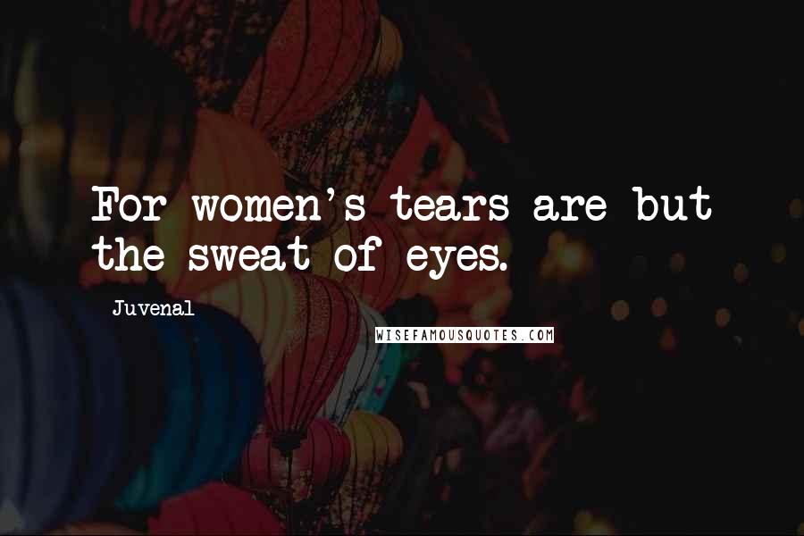 Juvenal Quotes: For women's tears are but the sweat of eyes.