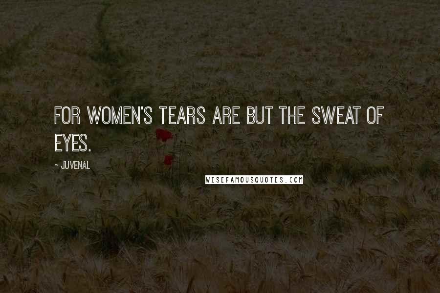 Juvenal Quotes: For women's tears are but the sweat of eyes.