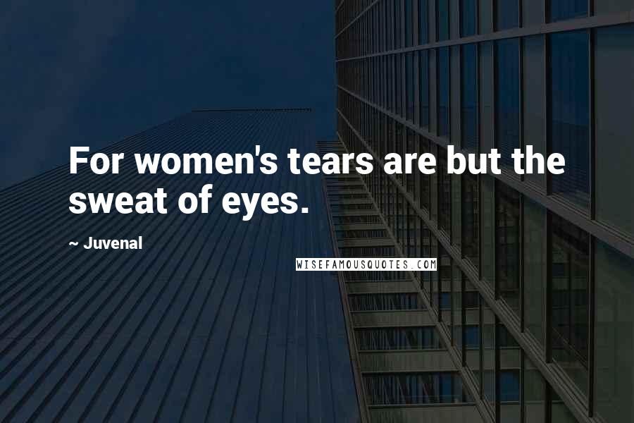 Juvenal Quotes: For women's tears are but the sweat of eyes.