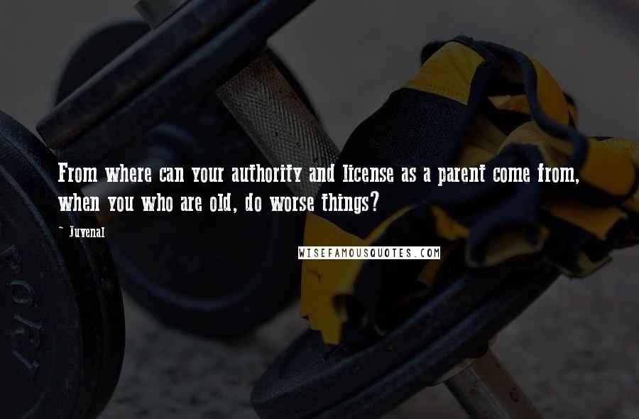 Juvenal Quotes: From where can your authority and license as a parent come from, when you who are old, do worse things?