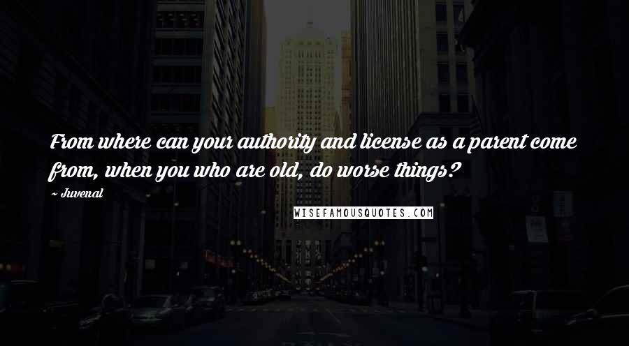 Juvenal Quotes: From where can your authority and license as a parent come from, when you who are old, do worse things?