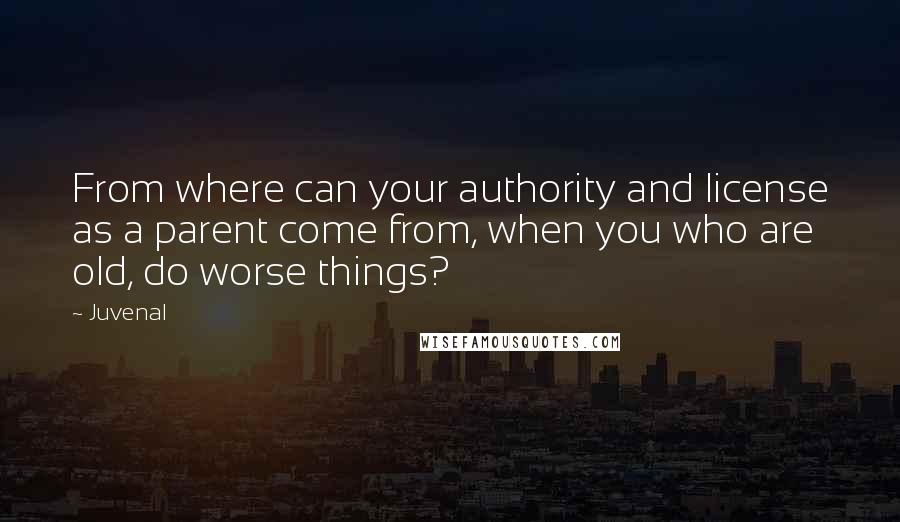 Juvenal Quotes: From where can your authority and license as a parent come from, when you who are old, do worse things?