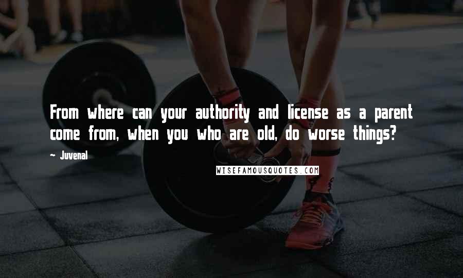 Juvenal Quotes: From where can your authority and license as a parent come from, when you who are old, do worse things?