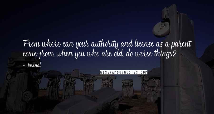 Juvenal Quotes: From where can your authority and license as a parent come from, when you who are old, do worse things?
