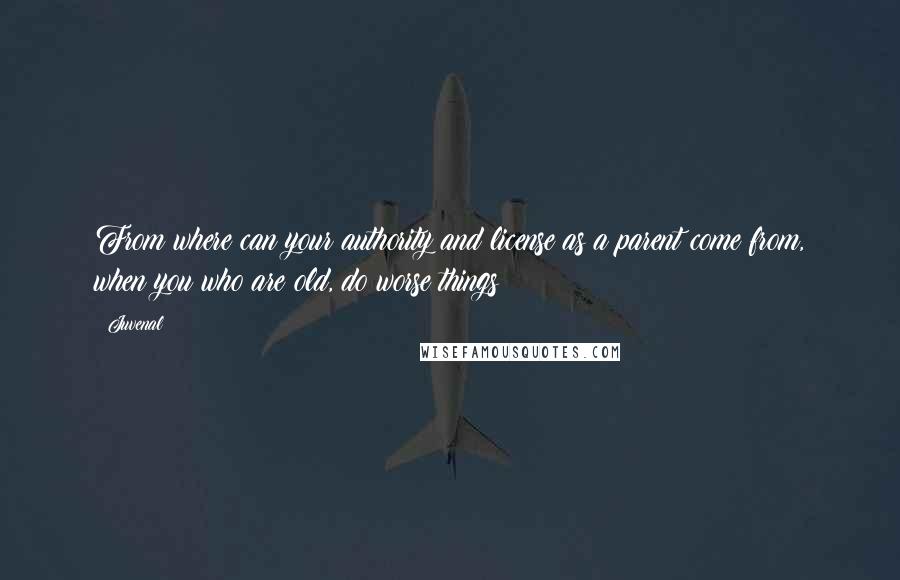 Juvenal Quotes: From where can your authority and license as a parent come from, when you who are old, do worse things?