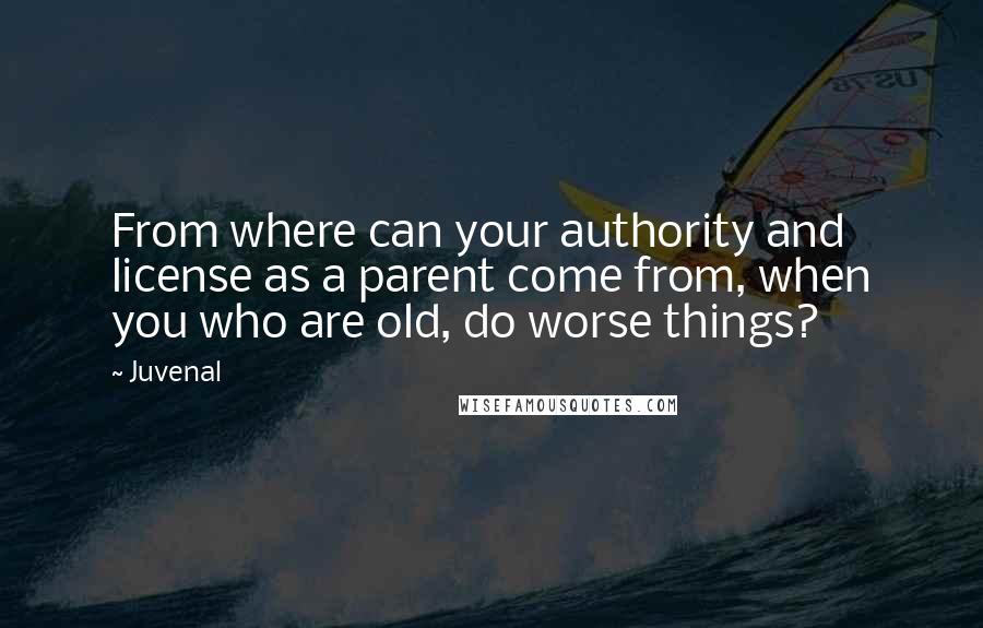 Juvenal Quotes: From where can your authority and license as a parent come from, when you who are old, do worse things?