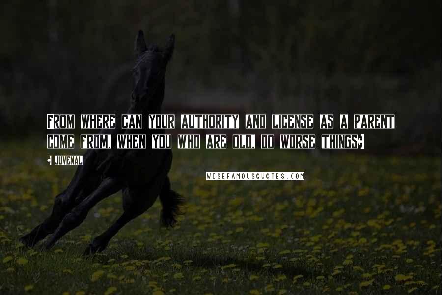Juvenal Quotes: From where can your authority and license as a parent come from, when you who are old, do worse things?