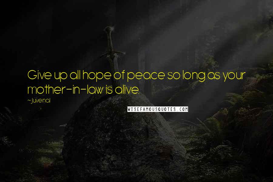 Juvenal Quotes: Give up all hope of peace so long as your mother-in-law is alive.