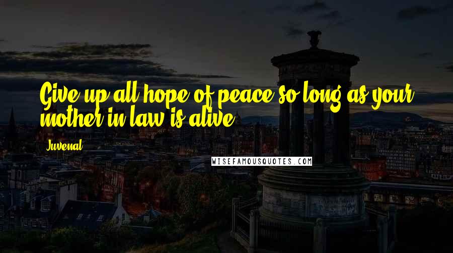 Juvenal Quotes: Give up all hope of peace so long as your mother-in-law is alive.