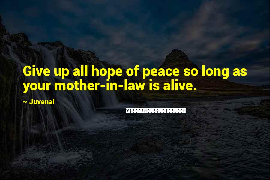 Juvenal Quotes: Give up all hope of peace so long as your mother-in-law is alive.