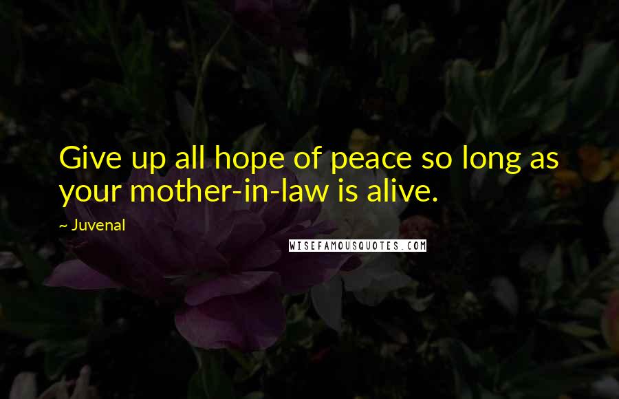 Juvenal Quotes: Give up all hope of peace so long as your mother-in-law is alive.