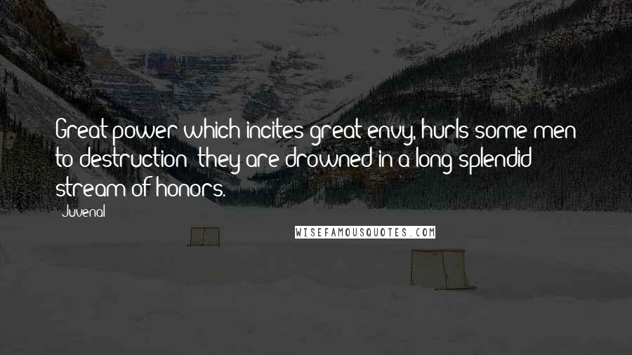 Juvenal Quotes: Great power which incites great envy, hurls some men to destruction; they are drowned in a long splendid stream of honors.