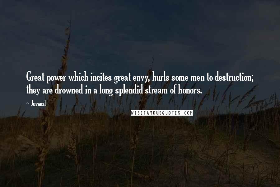 Juvenal Quotes: Great power which incites great envy, hurls some men to destruction; they are drowned in a long splendid stream of honors.