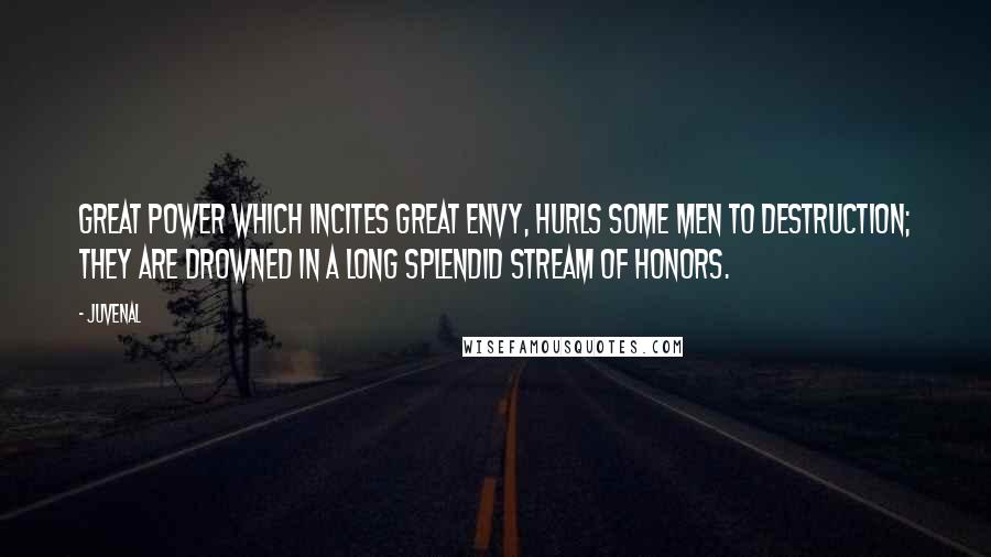 Juvenal Quotes: Great power which incites great envy, hurls some men to destruction; they are drowned in a long splendid stream of honors.