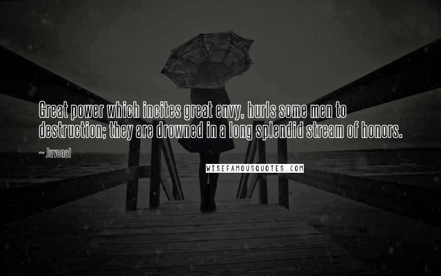 Juvenal Quotes: Great power which incites great envy, hurls some men to destruction; they are drowned in a long splendid stream of honors.