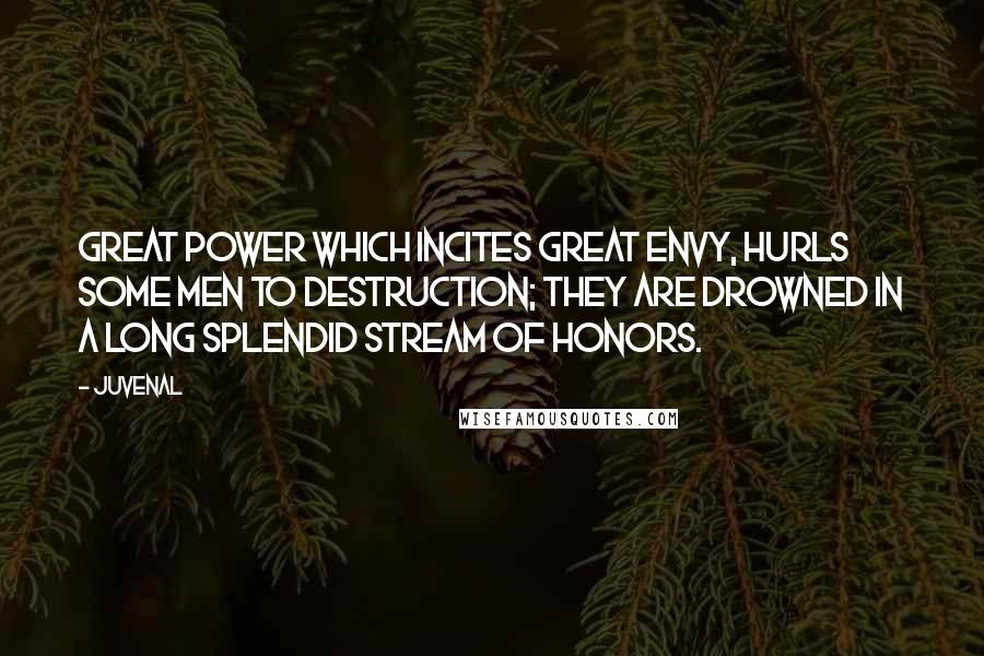Juvenal Quotes: Great power which incites great envy, hurls some men to destruction; they are drowned in a long splendid stream of honors.