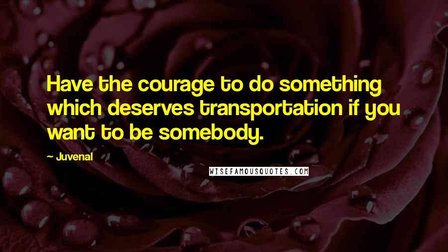 Juvenal Quotes: Have the courage to do something which deserves transportation if you want to be somebody.