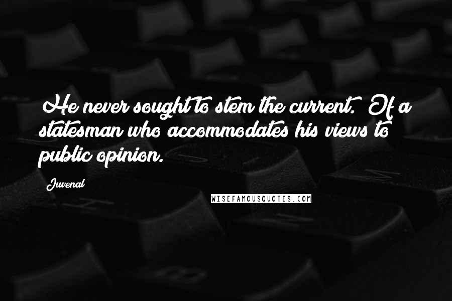 Juvenal Quotes: He never sought to stem the current. [Of a statesman who accommodates his views to public opinion.]