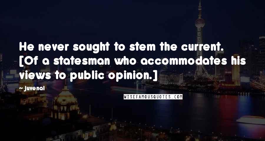 Juvenal Quotes: He never sought to stem the current. [Of a statesman who accommodates his views to public opinion.]