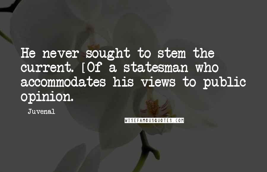 Juvenal Quotes: He never sought to stem the current. [Of a statesman who accommodates his views to public opinion.]