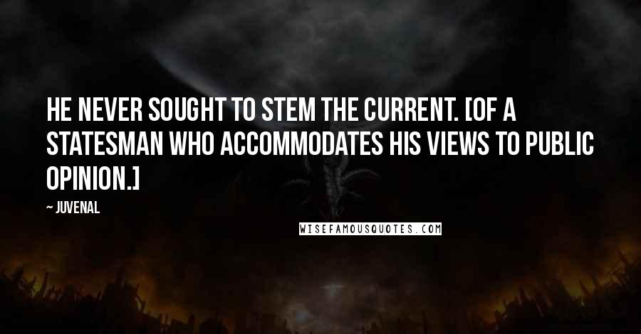 Juvenal Quotes: He never sought to stem the current. [Of a statesman who accommodates his views to public opinion.]