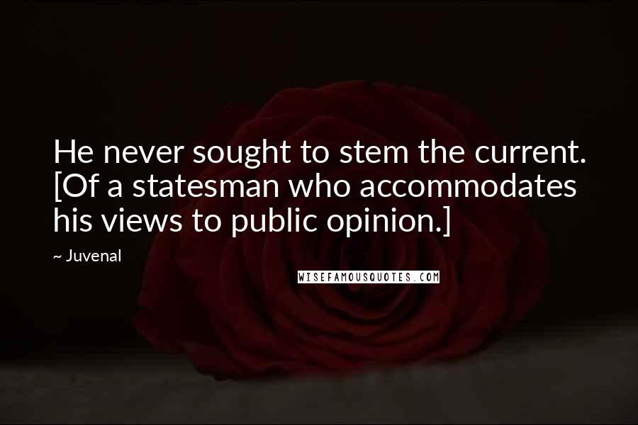 Juvenal Quotes: He never sought to stem the current. [Of a statesman who accommodates his views to public opinion.]