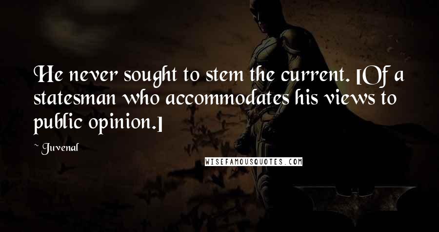 Juvenal Quotes: He never sought to stem the current. [Of a statesman who accommodates his views to public opinion.]