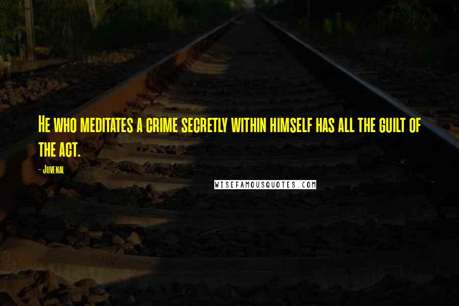 Juvenal Quotes: He who meditates a crime secretly within himself has all the guilt of the act.