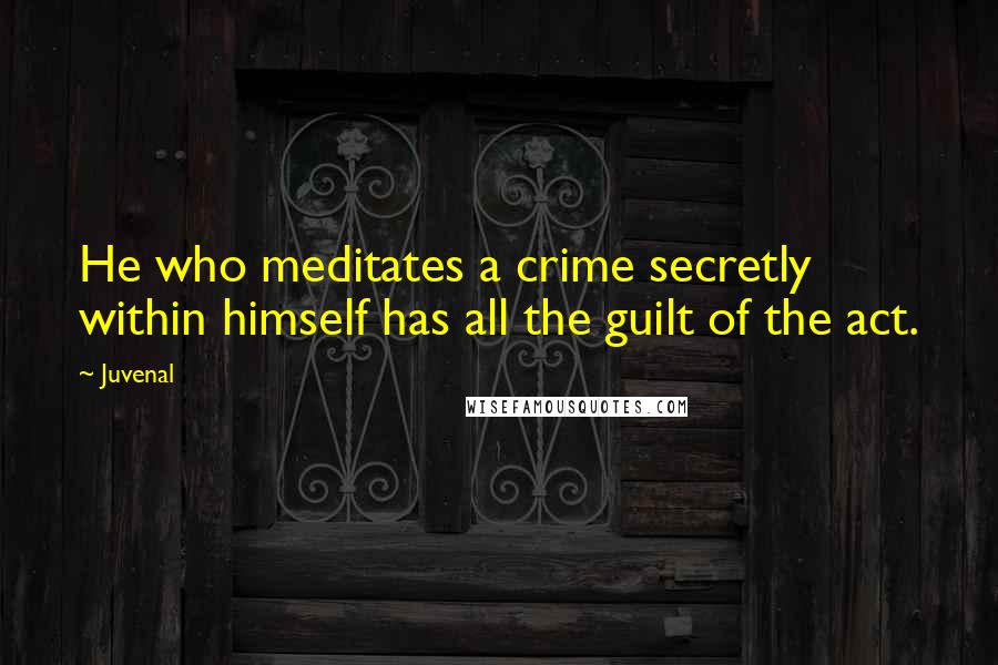 Juvenal Quotes: He who meditates a crime secretly within himself has all the guilt of the act.