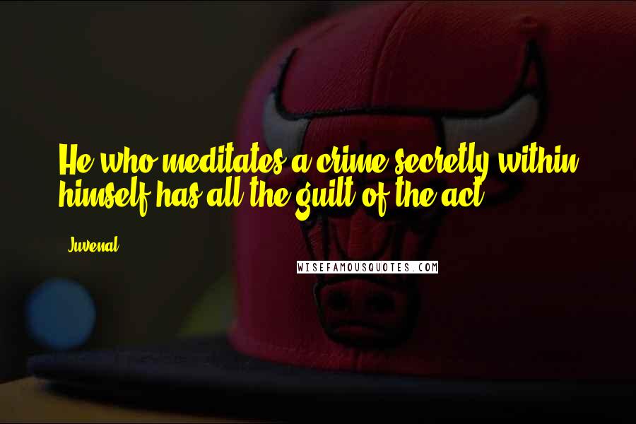 Juvenal Quotes: He who meditates a crime secretly within himself has all the guilt of the act.