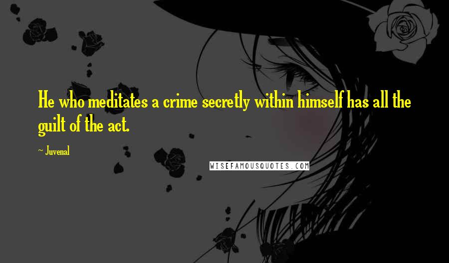 Juvenal Quotes: He who meditates a crime secretly within himself has all the guilt of the act.