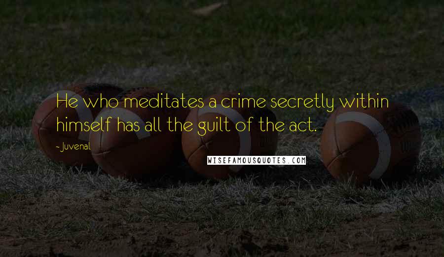 Juvenal Quotes: He who meditates a crime secretly within himself has all the guilt of the act.